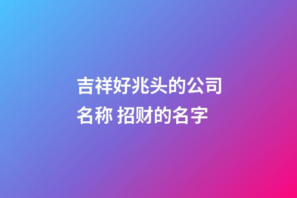 吉祥好兆头的公司名称 招财的名字-第1张-公司起名-玄机派